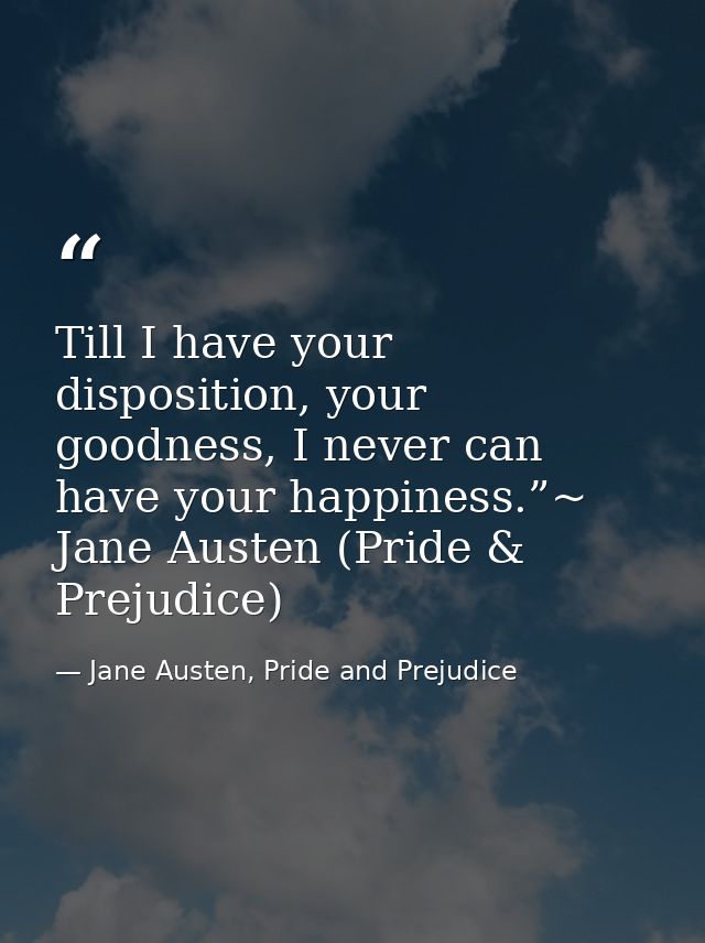 Till I have your disposition, your goodness, I never can have your happiness.”~ Jane Austen (Pride & Prejudice) — Jane Austen, Pride and Prejudice