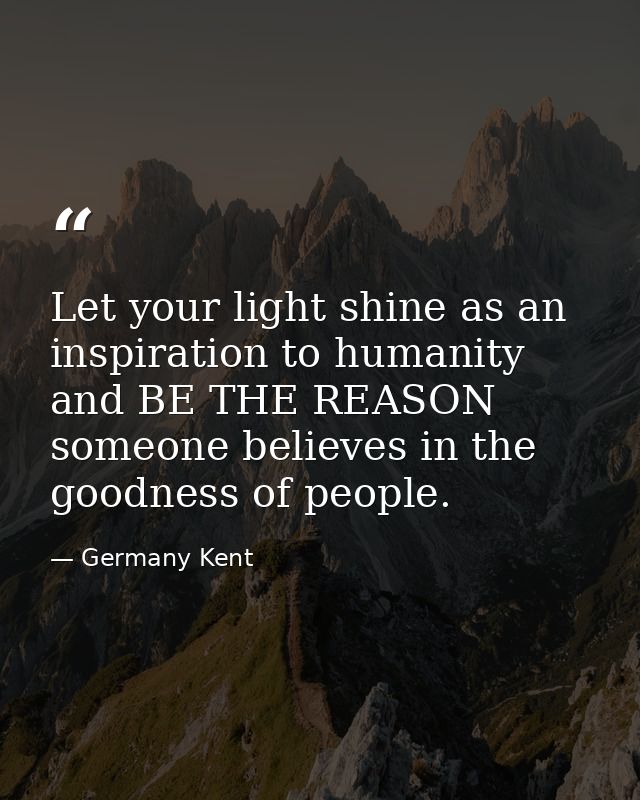 Let your light shine as an inspiration to humanity and BE THE REASON someone believes in the goodness of people. — Germany Kent