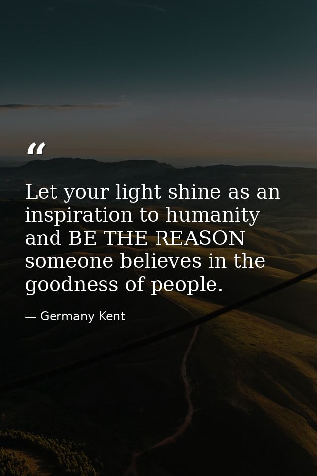 Let your light shine as an inspiration to humanity and BE THE REASON someone believes in the goodness of people. — Germany Kent