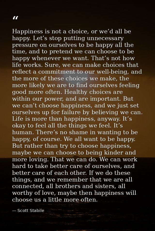 Happiness is not a choice, or we’d all be happy. Let’s stop putting unnecessary pressure on ourselves to be happy all th — Scott Stabile