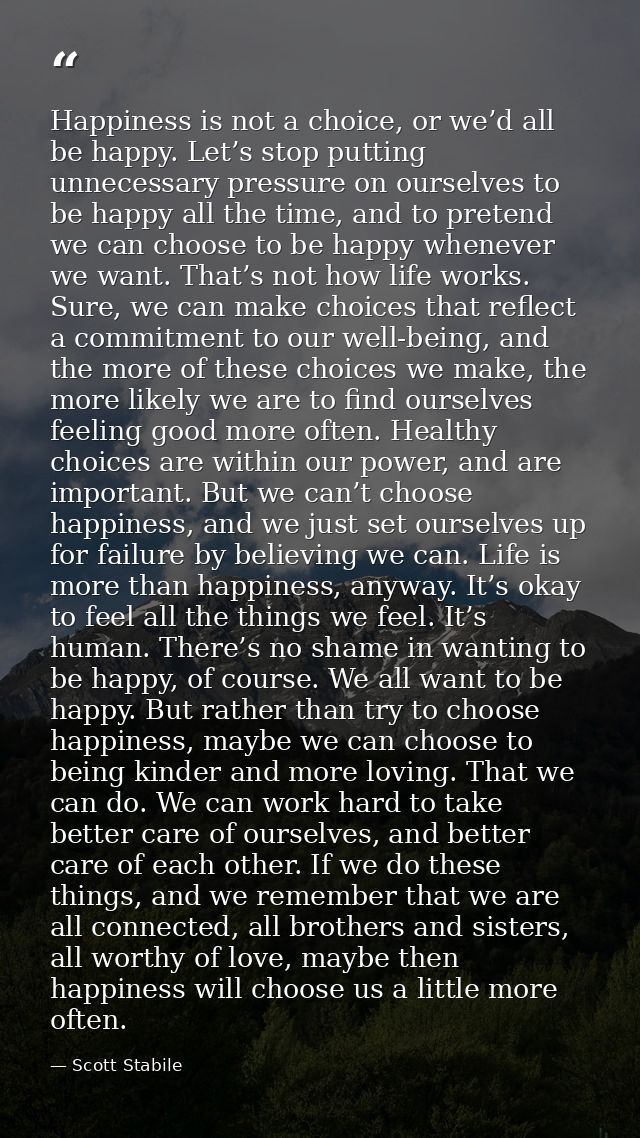 Happiness is not a choice, or we’d all be happy. Let’s stop putting unnecessary pressure on ourselves to be happy all th — Scott Stabile