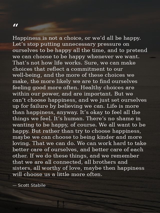 Happiness is not a choice, or we’d all be happy. Let’s stop putting unnecessary pressure on ourselves to be happy all th — Scott Stabile