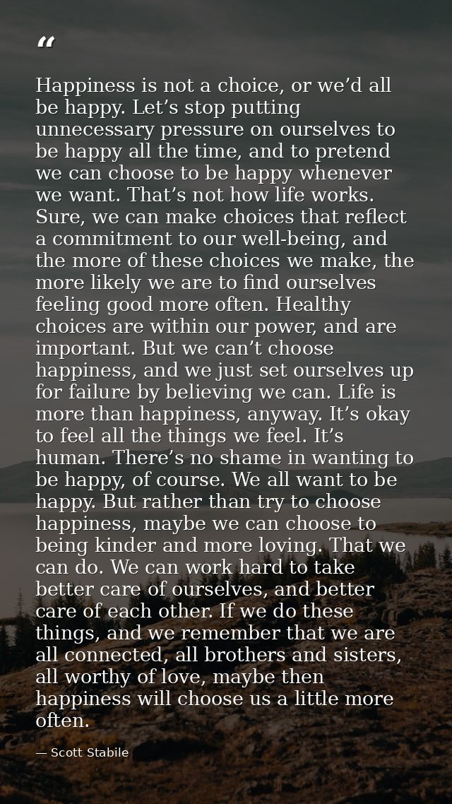 Happiness is not a choice, or we’d all be happy. Let’s stop putting unnecessary pressure on ourselves to be happy all th — Scott Stabile
