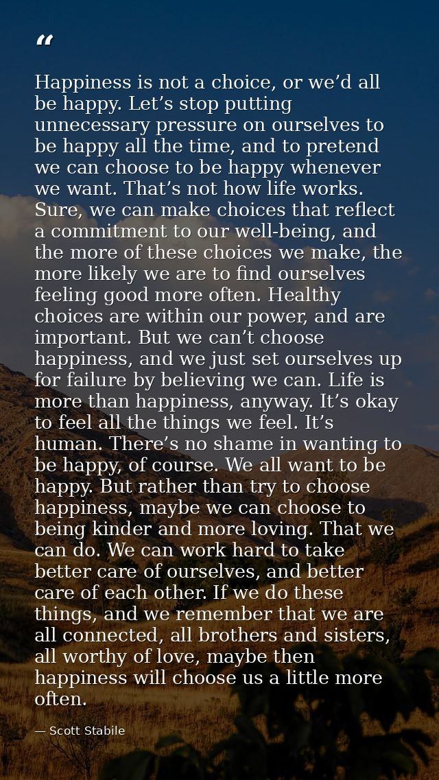 Happiness is not a choice, or we’d all be happy. Let’s stop putting unnecessary pressure on ourselves to be happy all th — Scott Stabile