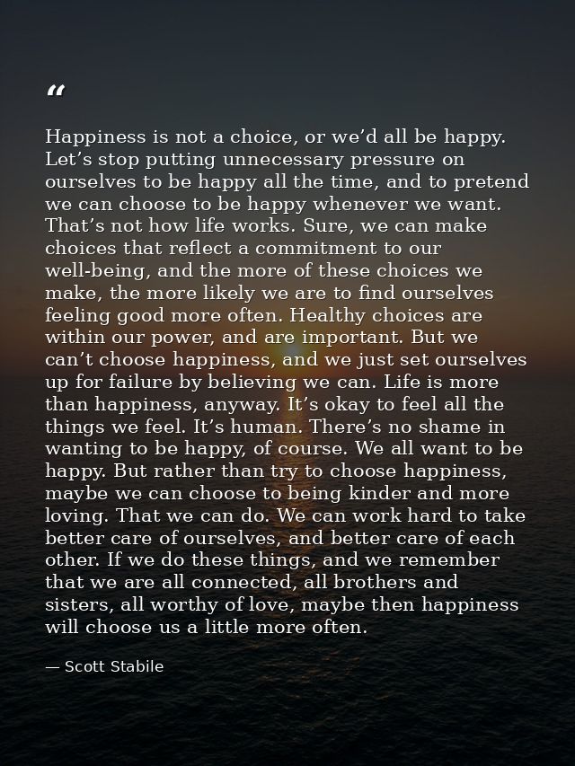 Happiness is not a choice, or we’d all be happy. Let’s stop putting unnecessary pressure on ourselves to be happy all th — Scott Stabile
