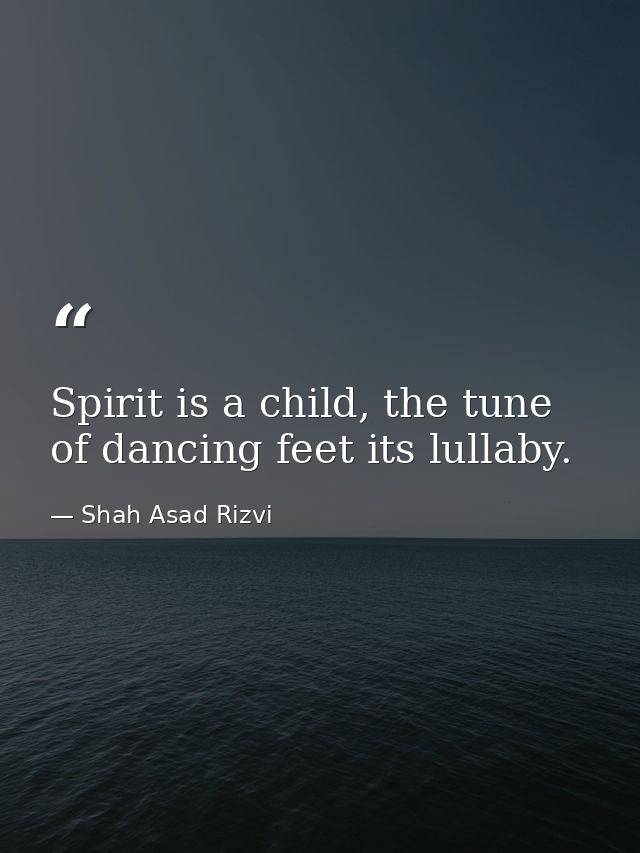 Spirit is a child, the tune of dancing feet its lullaby. — Shah Asad Rizvi