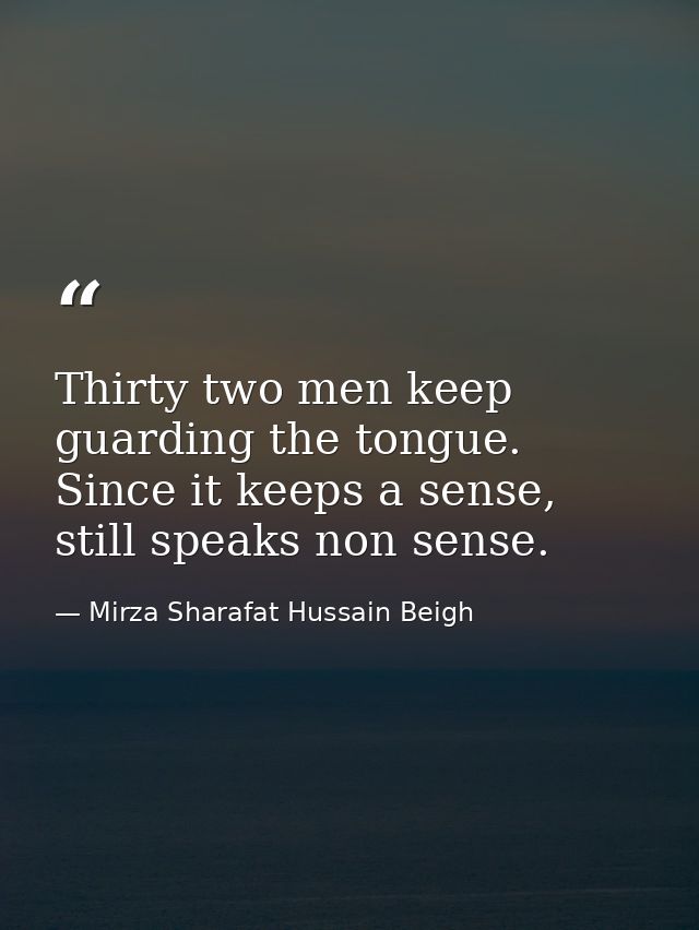 Thirty two men keep guarding the tongue. Since it keeps a sense, still speaks non sense. — Mirza Sharafat Hussain Beigh