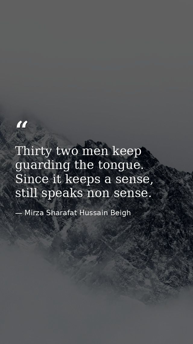 Thirty two men keep guarding the tongue. Since it keeps a sense, still speaks non sense. — Mirza Sharafat Hussain Beigh