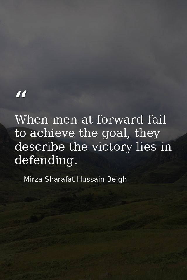 When men at forward fail to achieve the goal, they describe the victory lies in defending. — Mirza Sharafat Hussain Beigh