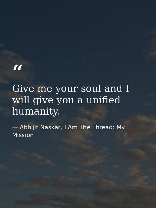 Give me your soul and I will give you a unified humanity. — Abhijit Naskar, I Am The Thread: My Mission
