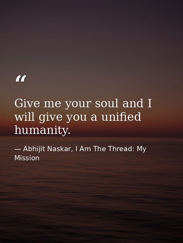 Give me your soul and I will give you a unified humanity. — Abhijit Naskar, I Am The Thread: My Mission