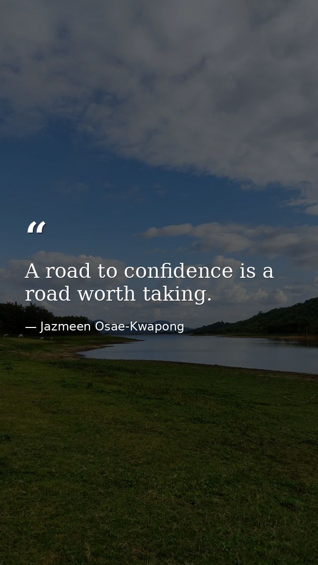 A road to confidence is a road worth taking. — Jazmeen Osae-Kwapong