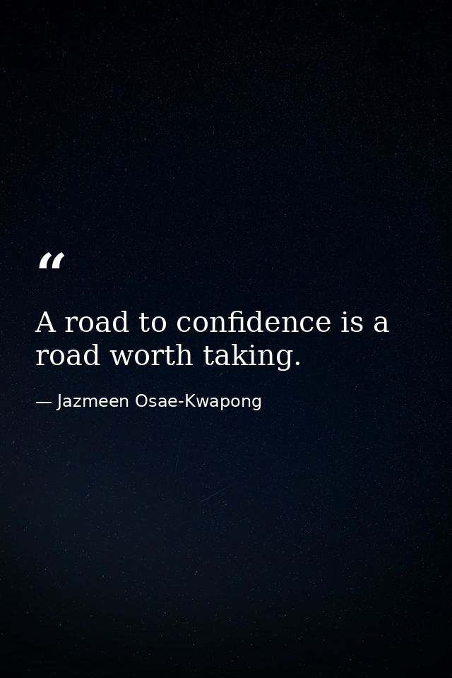 A road to confidence is a road worth taking. — Jazmeen Osae-Kwapong