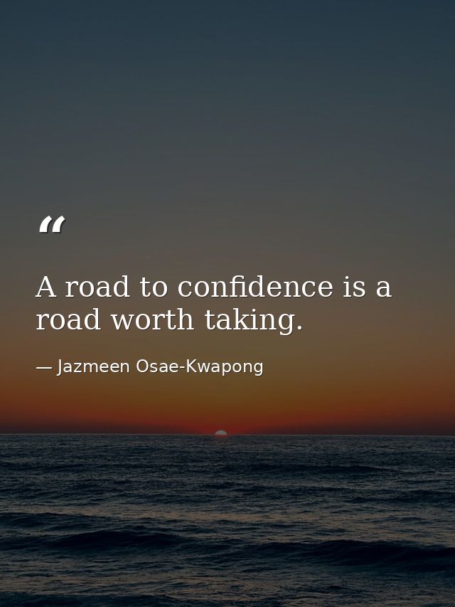 A road to confidence is a road worth taking. — Jazmeen Osae-Kwapong