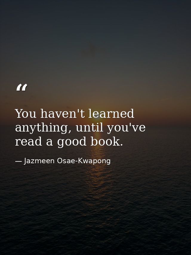 You haven't learned anything, until you've read a good book. — Jazmeen Osae-Kwapong