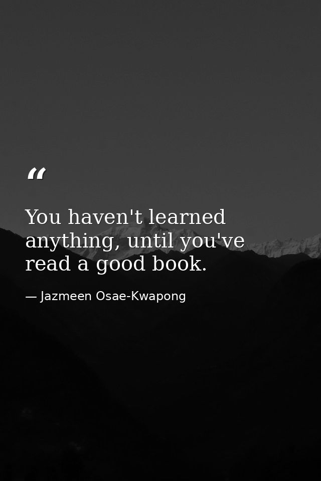 You haven't learned anything, until you've read a good book. — Jazmeen Osae-Kwapong