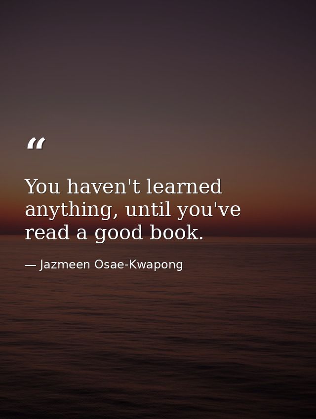 You haven't learned anything, until you've read a good book. — Jazmeen Osae-Kwapong