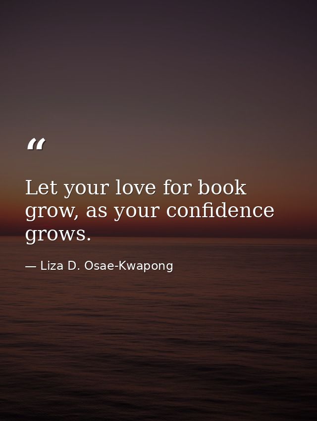 Let your love for book grow, as your confidence grows. — Liza D. Osae-Kwapong