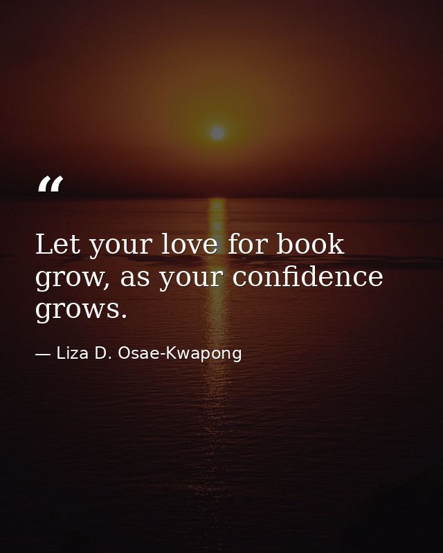 Let your love for book grow, as your confidence grows. — Liza D. Osae-Kwapong
