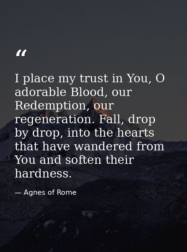 I place my trust in You, O adorable Blood, our Redemption, our regeneration. Fall, drop by drop, into the hearts that ha — Agnes of Rome