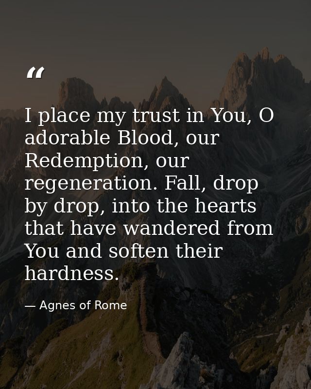 I place my trust in You, O adorable Blood, our Redemption, our regeneration. Fall, drop by drop, into the hearts that ha — Agnes of Rome