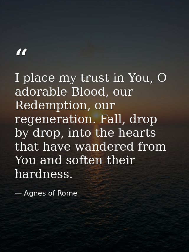 I place my trust in You, O adorable Blood, our Redemption, our regeneration. Fall, drop by drop, into the hearts that ha — Agnes of Rome