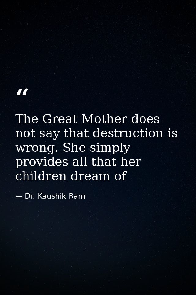 The Great Mother does not say that destruction is wrong. She simply provides all that her children dream of — Dr. Kaushik Ram