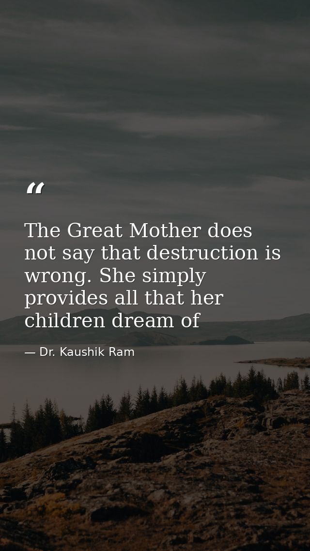 The Great Mother does not say that destruction is wrong. She simply provides all that her children dream of — Dr. Kaushik Ram