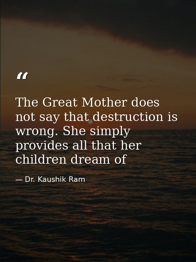 The Great Mother does not say that destruction is wrong. She simply provides all that her children dream of — Dr. Kaushik Ram