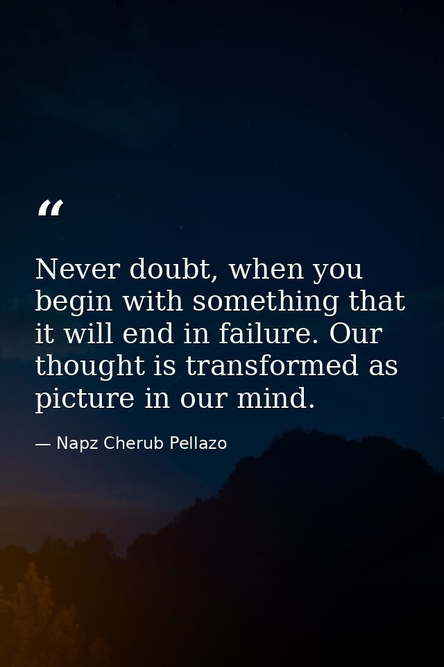 Never doubt, when you begin with something that it will end in failure. Our thought is transformed as picture in our min — Napz Cherub Pellazo