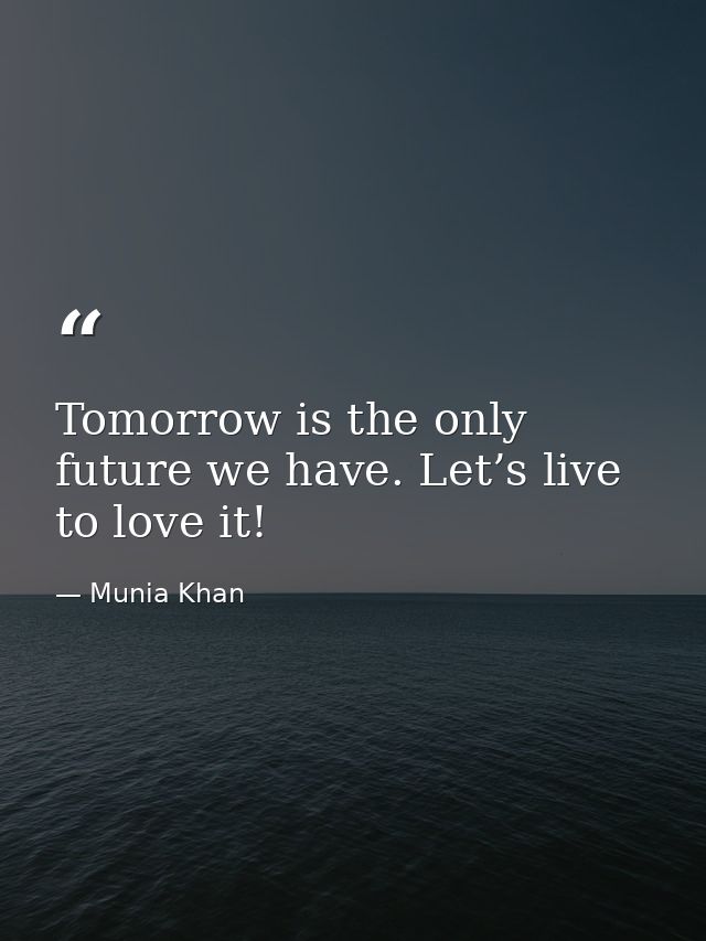 Tomorrow is the only future we have. Let’s live to love it! — Munia Khan