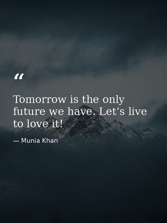 Tomorrow is the only future we have. Let’s live to love it! — Munia Khan