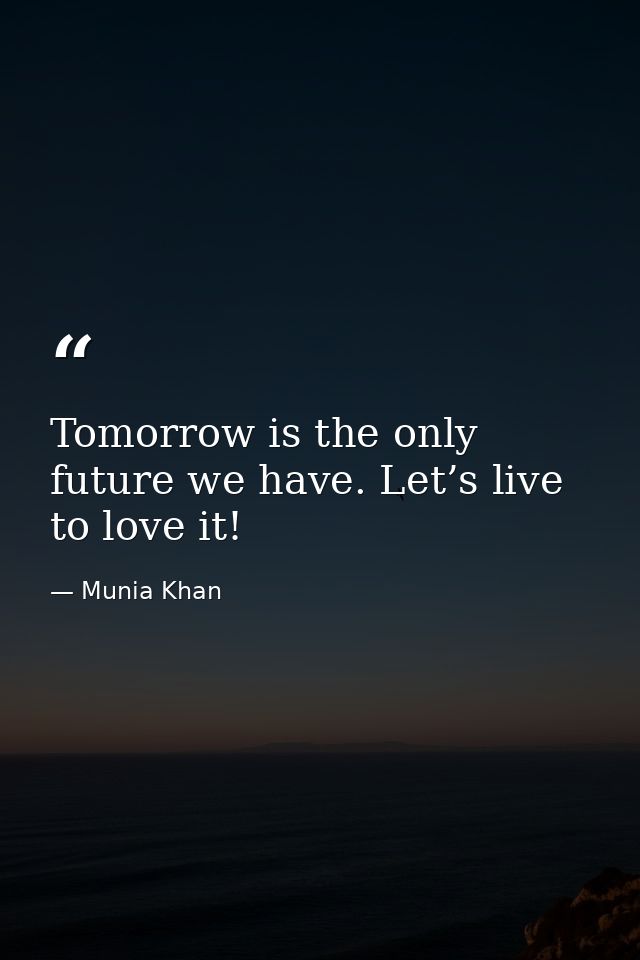 Tomorrow is the only future we have. Let’s live to love it! — Munia Khan