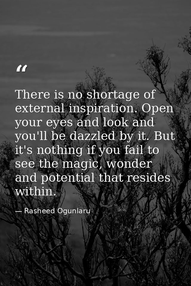 There is no shortage of external inspiration. Open your eyes and look and you'll be dazzled by it. But it's nothing if y — Rasheed Ogunlaru