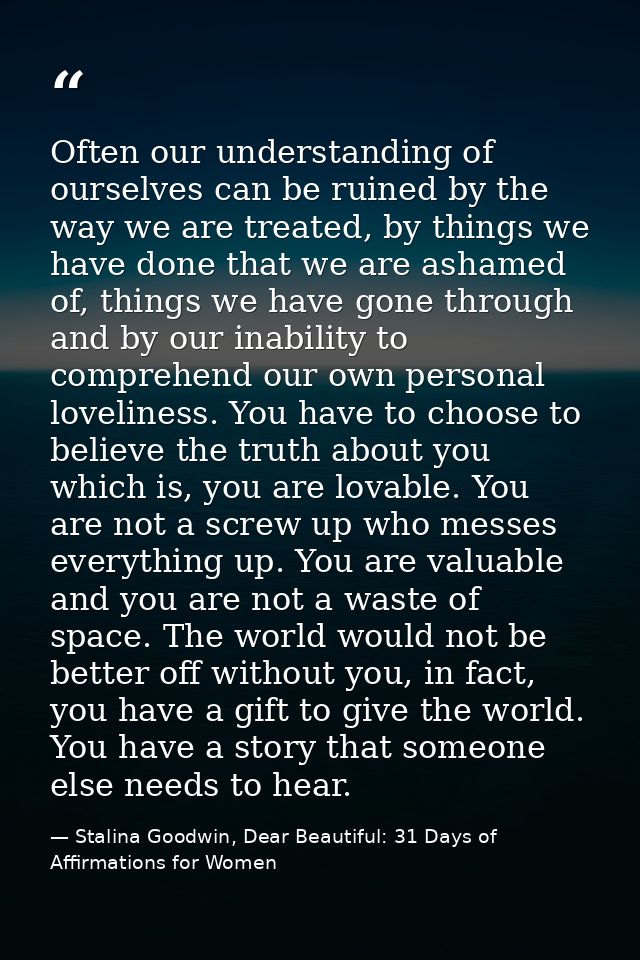 Often our understanding of ourselves can be ruined by the way we are treated, by things we have done that we are ashamed — Stalina Goodwin, Dear Beautiful: 31 Days of Affirmations for Women