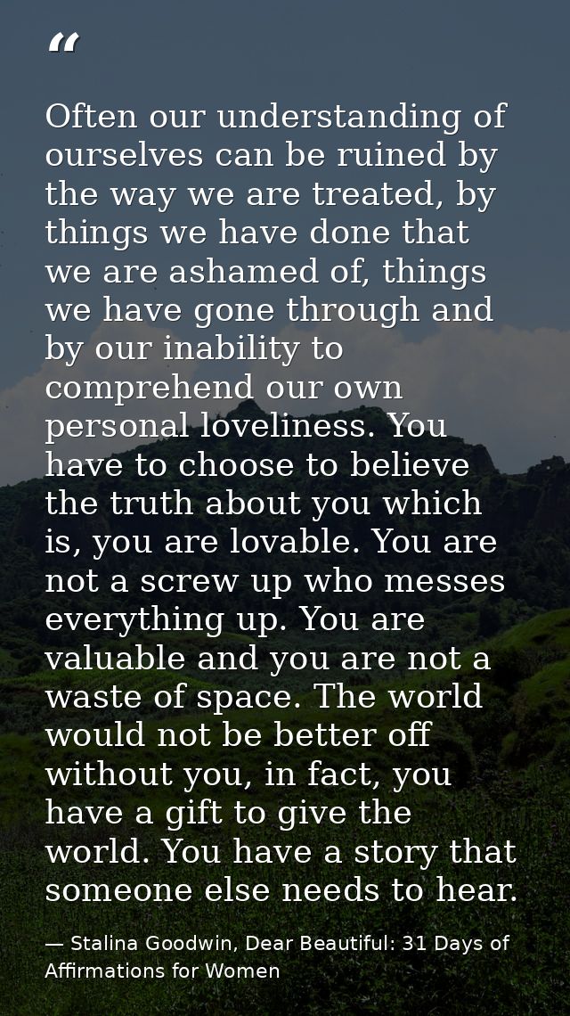 Often our understanding of ourselves can be ruined by the way we are treated, by things we have done that we are ashamed — Stalina Goodwin, Dear Beautiful: 31 Days of Affirmations for Women