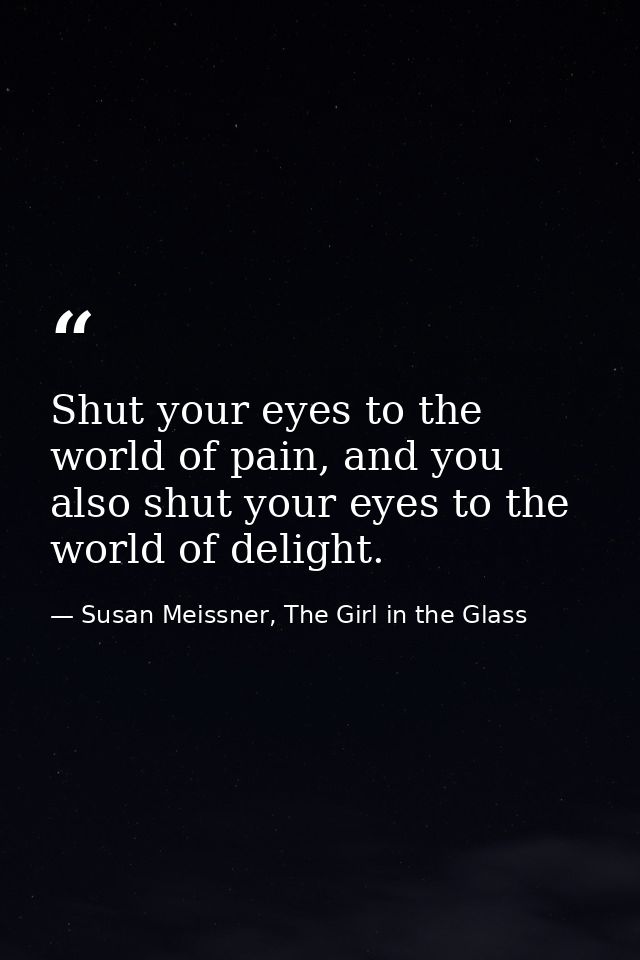 Shut your eyes to the world of pain, and you also shut your eyes to the world of delight. — Susan Meissner, The Girl in the Glass