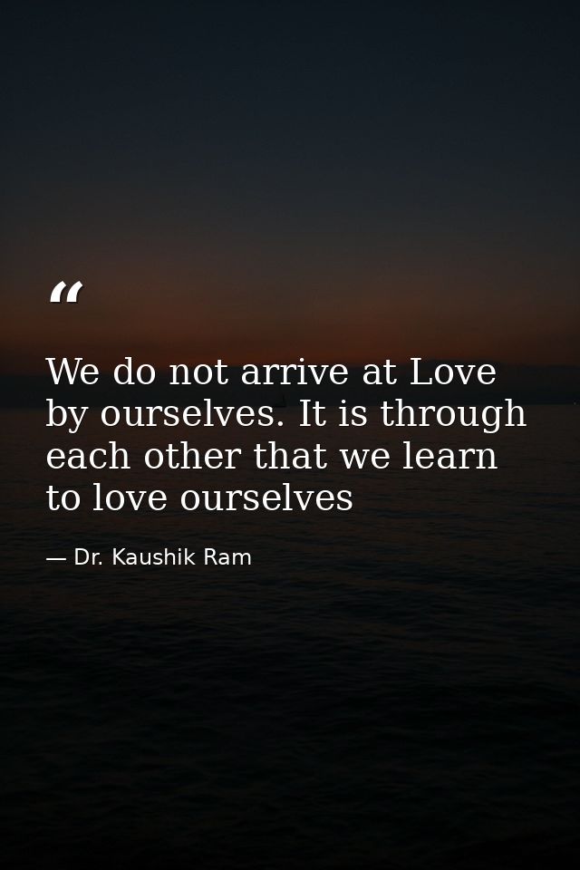 We do not arrive at Love by ourselves. It is through each other that we learn to love ourselves — Dr. Kaushik Ram