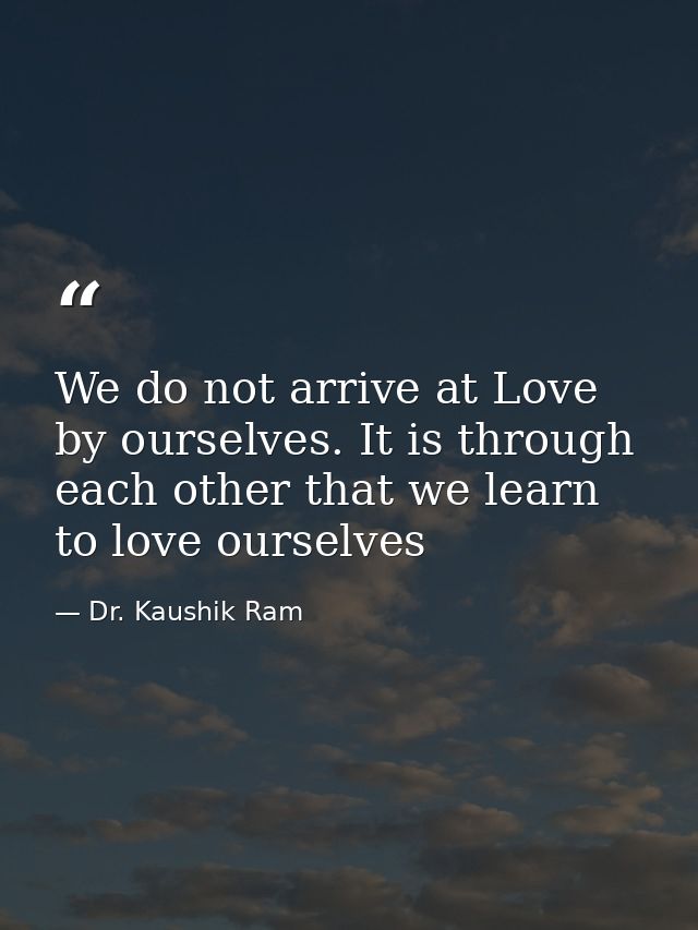 We do not arrive at Love by ourselves. It is through each other that we learn to love ourselves — Dr. Kaushik Ram