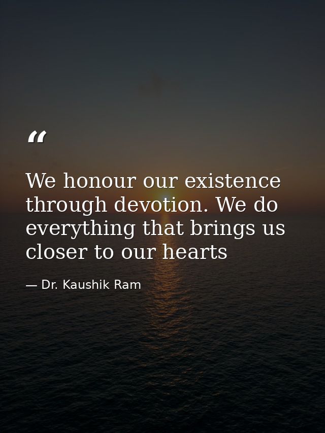 We honour our existence through devotion. We do everything that brings us closer to our hearts — Dr. Kaushik Ram