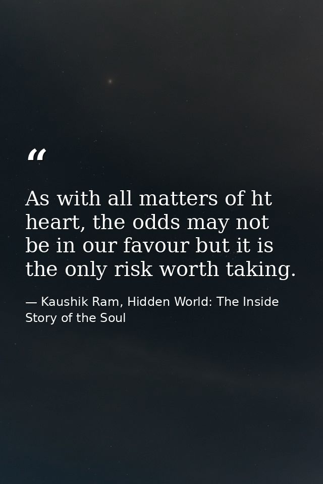 As with all matters of ht heart, the odds may not be in our favour but it is the only risk worth taking. — Kaushik Ram, Hidden World: The Inside Story of the Soul