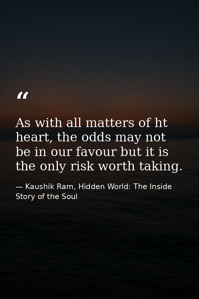 As with all matters of ht heart, the odds may not be in our favour but it is the only risk worth taking. — Kaushik Ram, Hidden World: The Inside Story of the Soul