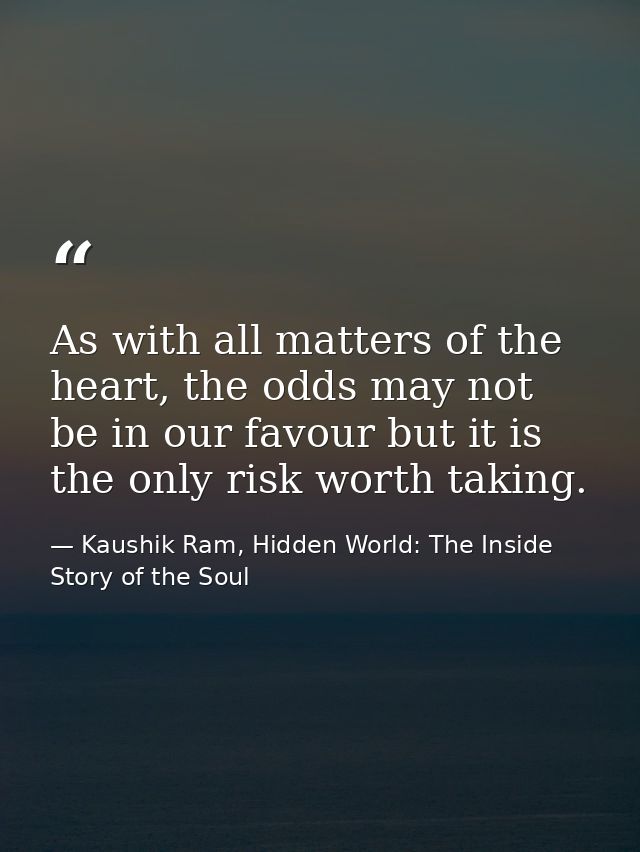 As with all matters of the heart, the odds may not be in our favour but it is the only risk worth taking. — Kaushik Ram, Hidden World: The Inside Story of the Soul