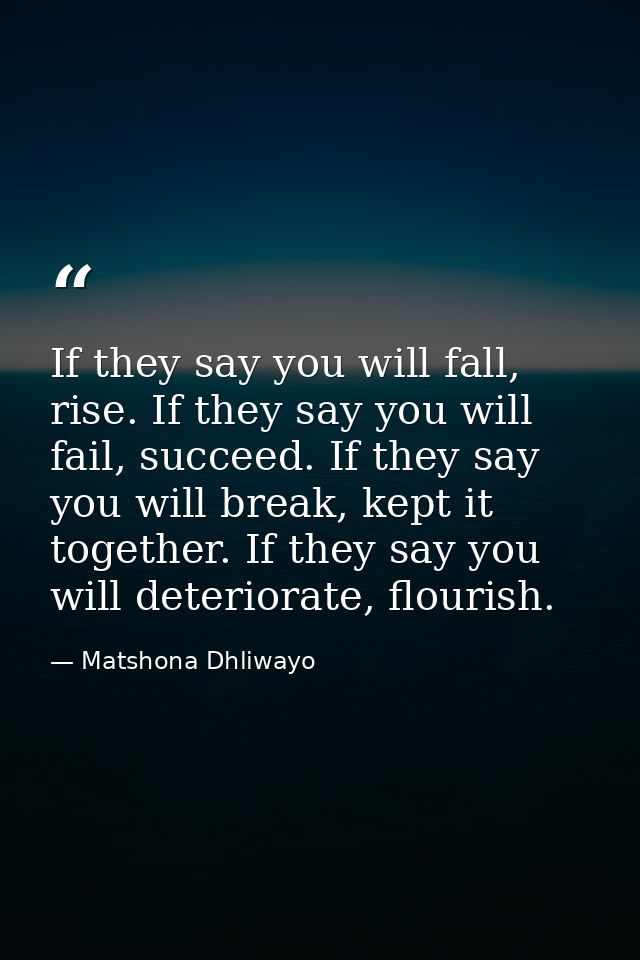 If they say you will fall, rise. If they say you will fail, succeed. If they say you will break, kept it together. If th — Matshona Dhliwayo