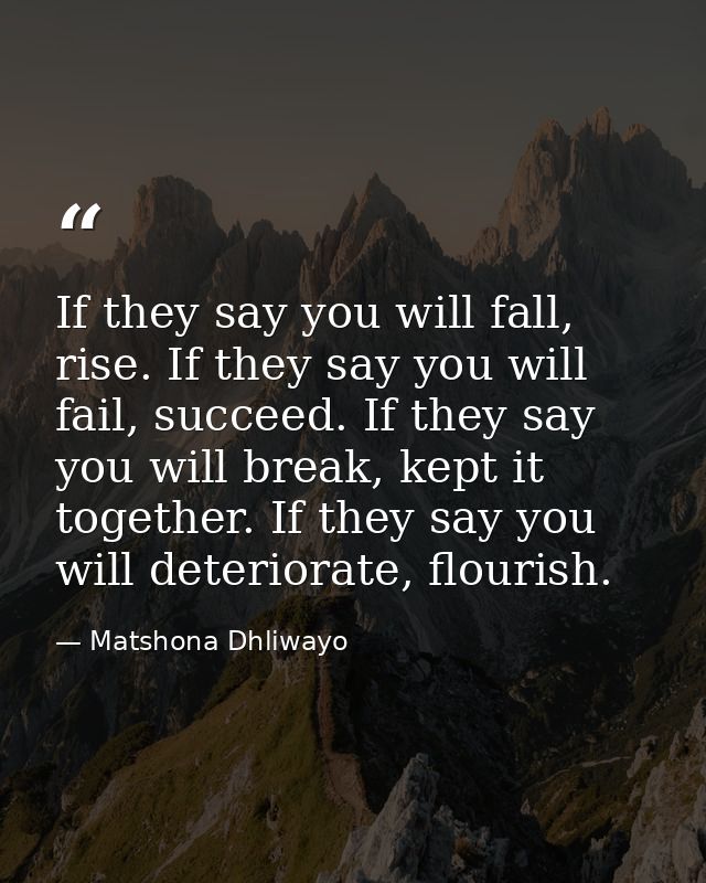 If they say you will fall, rise. If they say you will fail, succeed. If they say you will break, kept it together. If th — Matshona Dhliwayo