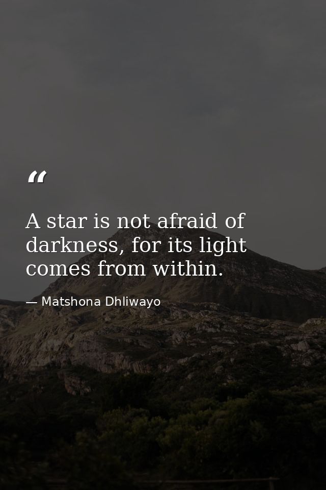A star is not afraid of darkness, for its light comes from within. — Matshona Dhliwayo