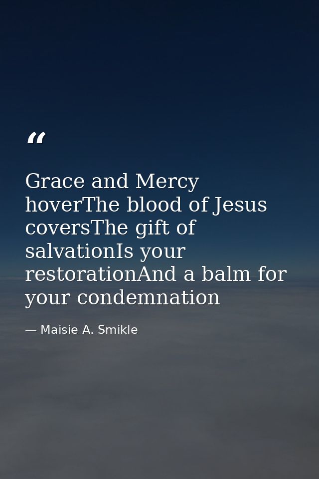 Grace and Mercy hoverThe blood of Jesus coversThe gift of salvationIs your restorationAnd a balm for your condemnation — Maisie A. Smikle
