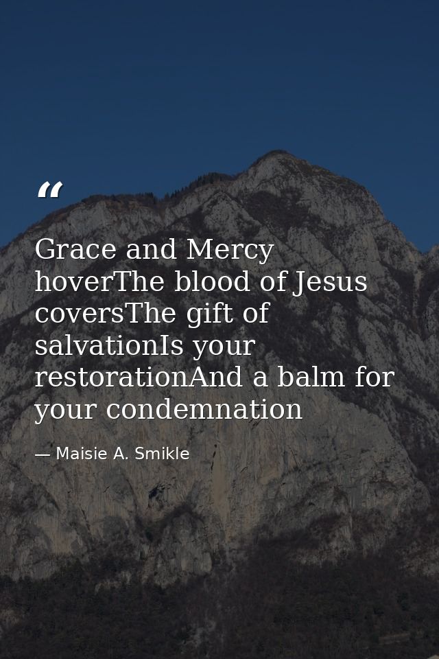 Grace and Mercy hoverThe blood of Jesus coversThe gift of salvationIs your restorationAnd a balm for your condemnation — Maisie A. Smikle