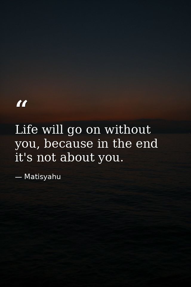 Life will go on without you, because in the end it's not about you. — Matisyahu