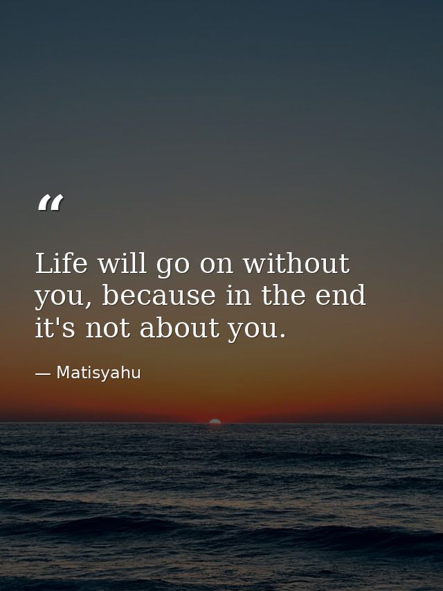 Life will go on without you, because in the end it's not about you. — Matisyahu